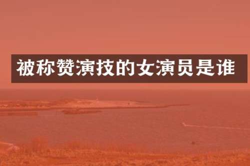 被称赞演技的女演员是谁