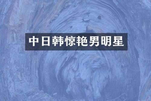 中日韩惊艳男明星
