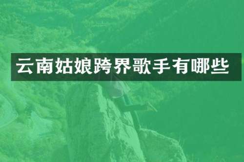 云南姑娘跨界歌手有哪些
