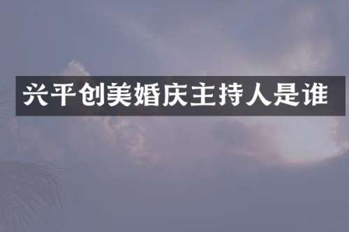 兴平创美婚庆主持人是谁
