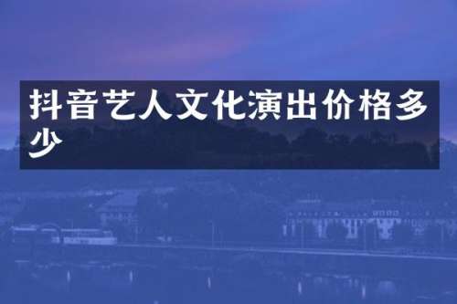 抖音艺人文化演出价格多少