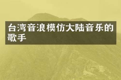 台湾音浪模仿大陆音乐的歌手