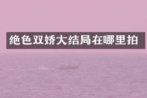 绝色双娇大结局在哪里拍