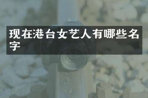 现在港台女艺人有哪些名字