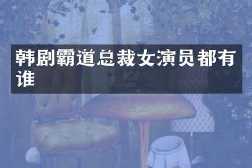 韩剧霸道总裁女演员都有谁