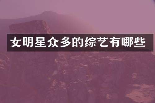 女明星众多的综艺有哪些