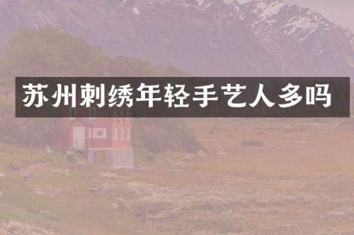 苏州刺绣年轻手艺人多吗