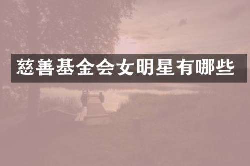慈善基金会女明星有哪些