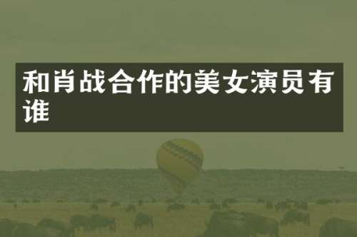 和肖战合作的演员有谁