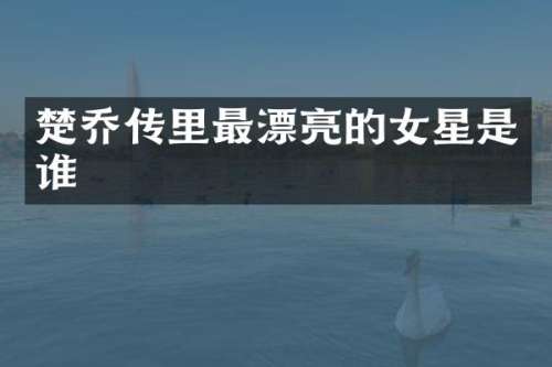 楚乔传里最漂亮的女星是谁