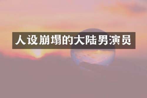 人设崩塌的大陆男演员