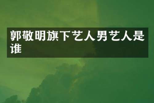 郭敬明旗下艺人男艺人是谁