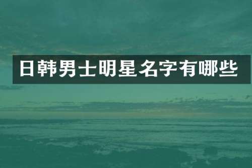 日韩男士明星名字有哪些