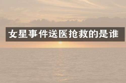 女星事件送医抢救的是谁