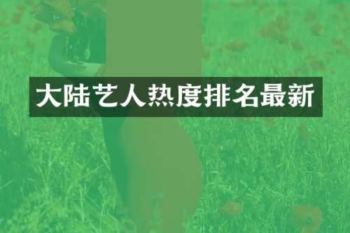 大陆艺人热度排名最新