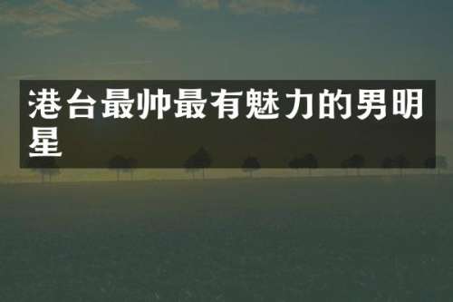 港台最帅最有魅力的男明星