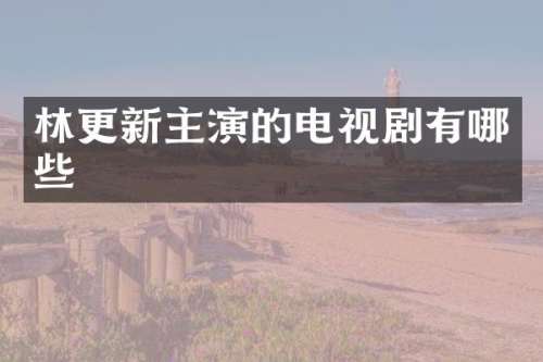 林更新主演的电视剧有哪些
