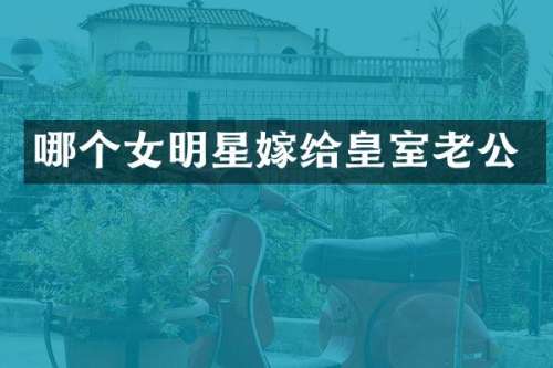 哪个女明星嫁给皇室老公