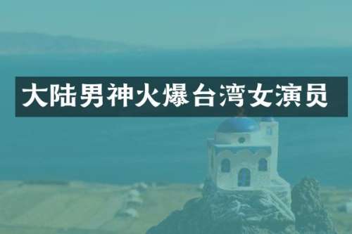 大陆男神火爆台湾女演员