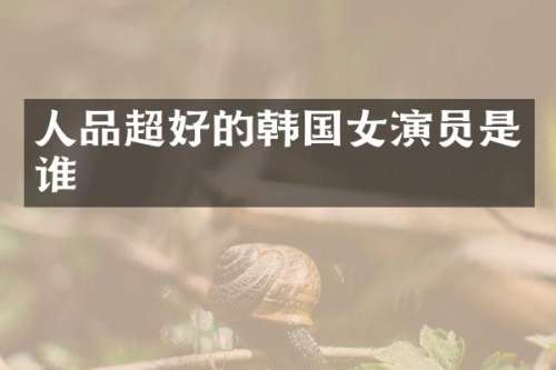 人品超好的韩国女演员是谁