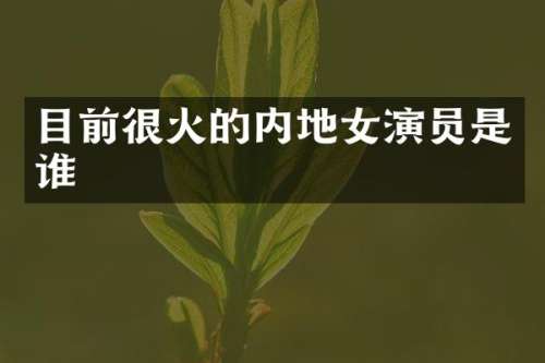 目前很火的内地女演员是谁