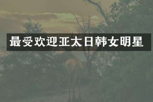 最受欢迎亚太日韩女明星