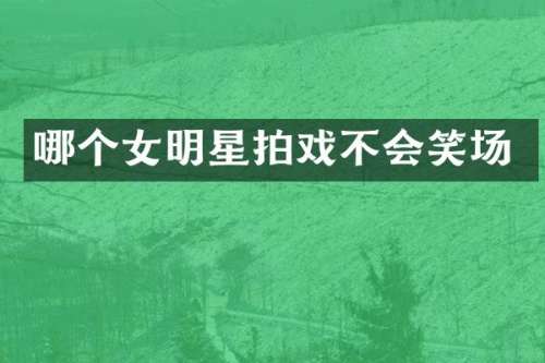 哪个女明星拍戏不会笑场