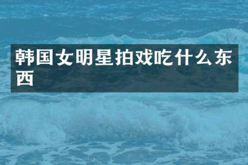 韩国女明星拍戏吃什么东西