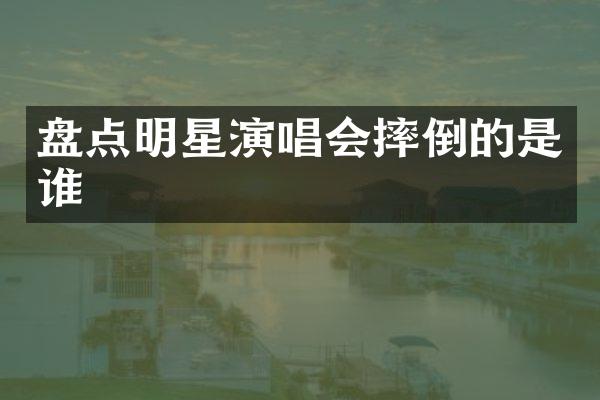 盘点明星演唱会摔倒的是谁