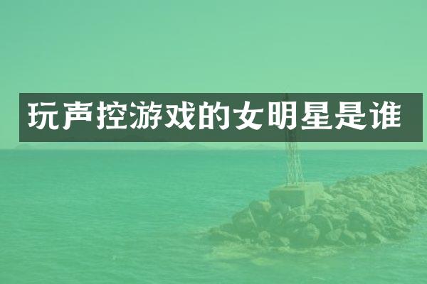玩声控游戏的女明星是谁