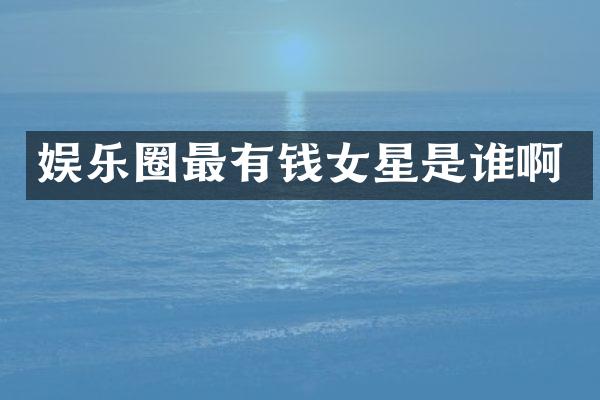 娱乐圈最有钱女星是谁啊
