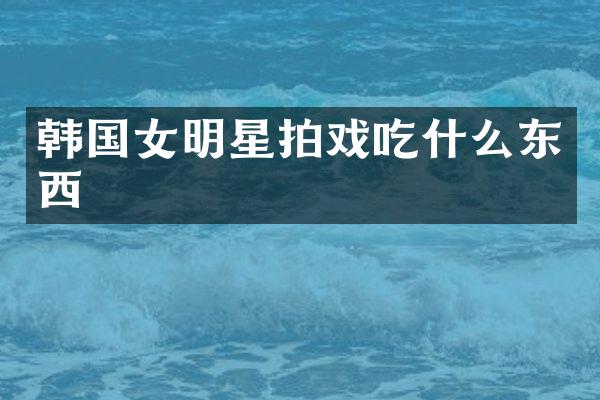 韩国女明星拍戏吃什么东西