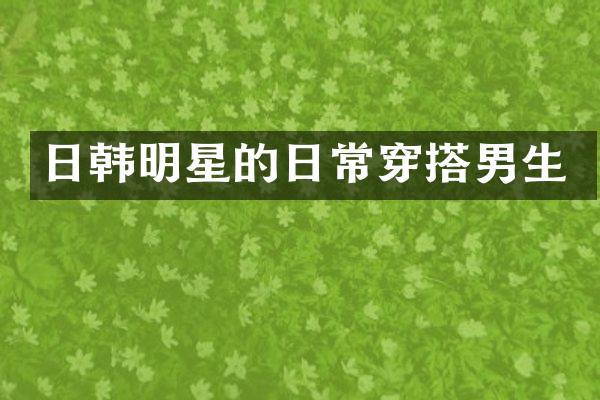 日韩明星的日常穿搭男生