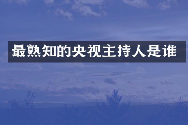 最熟知的央视主持人是谁