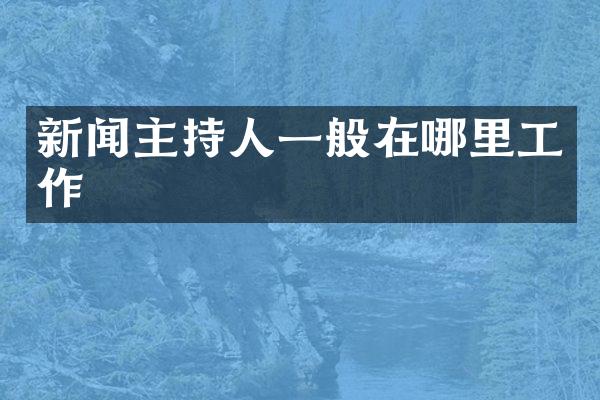 新闻主持人一般在哪里工作