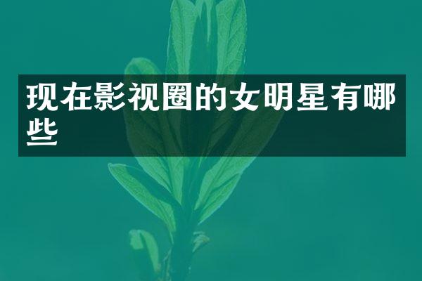 现在影视圈的女明星有哪些