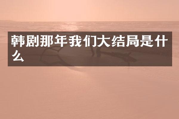 韩剧那年我们大结局是什么