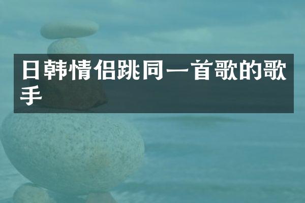 日韩情侣跳同一首歌的歌手