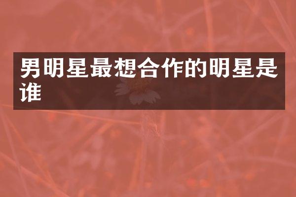 男明星最想合作的明星是谁