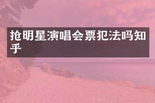 抢明星演唱会票犯法吗知乎