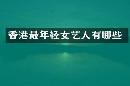香港最年轻女艺人有哪些