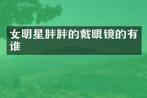 女明星胖胖的戴眼镜的有谁