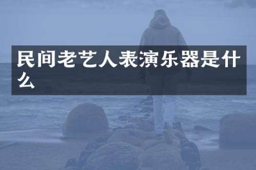 民间老艺人表演乐器是什么