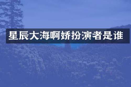 星辰大海扮演者是谁