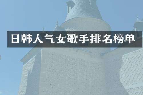 日韩人气女歌手排名榜单