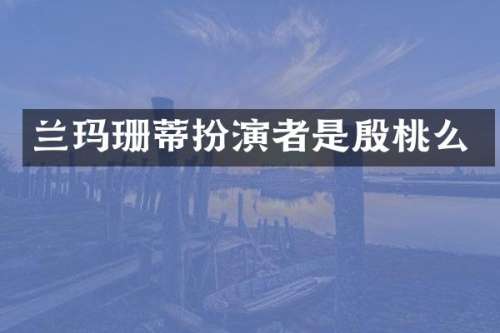 兰玛珊蒂扮演者是殷桃么