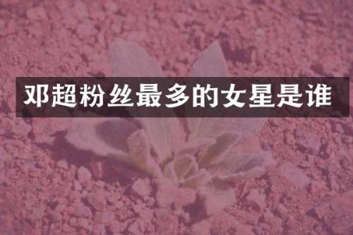 邓超粉丝最多的女星是谁