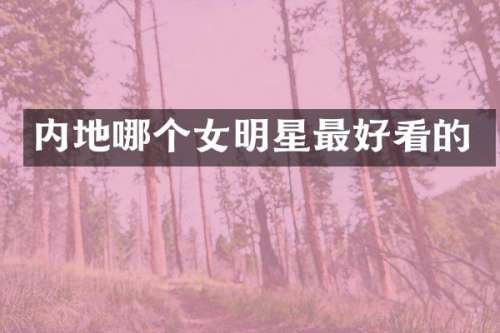 内地哪个女明星最好看的