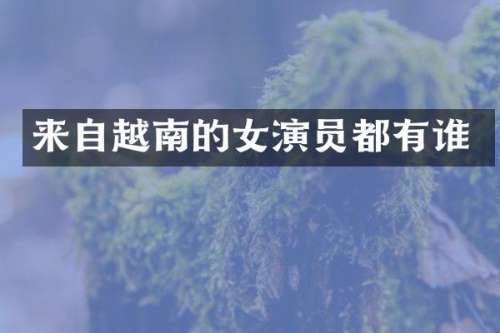 来自越南的女演员都有谁