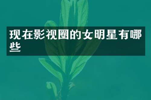 现在影视圈的女明星有哪些